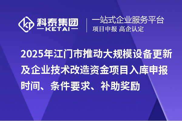 2025年江門(mén)市推動(dòng)大規(guī)模設(shè)備更新及企業(yè)技術(shù)改造資金項(xiàng)目入庫(kù)申報(bào)時(shí)間、條件要求、補(bǔ)助獎(jiǎng)勵(lì)