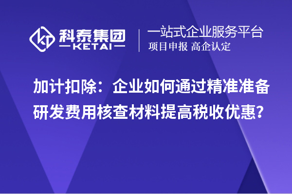 加計扣除：企業(yè)如何通過精準(zhǔn)準(zhǔn)備研發(fā)費(fèi)用核查材料提高稅收優(yōu)惠？