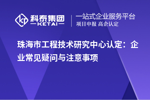 珠海市工程技術(shù)研究中心認(rèn)定：企業(yè)常見疑問與注意事項
