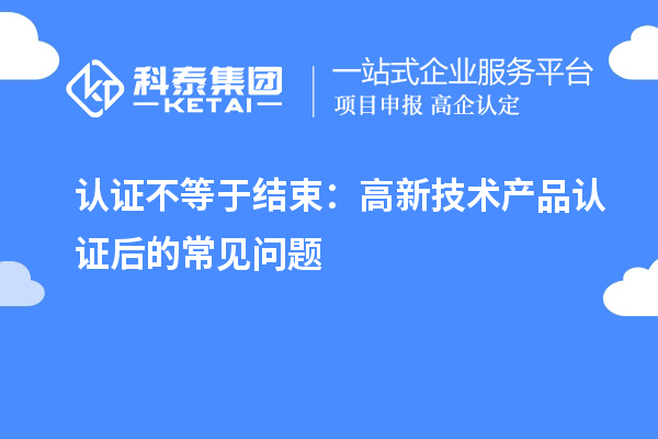 認證不等于結束：高新技術產品認證后的常見問題