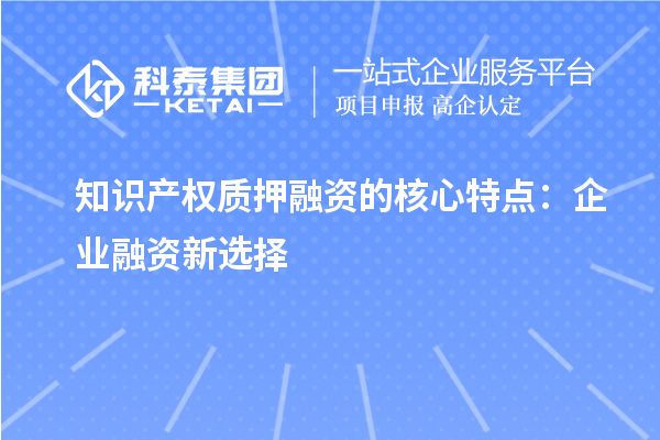 知識產權質押融資的核心特點：企業融資新選擇