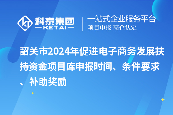 韶關(guān)市2024年促進(jìn)電子商務(wù)發(fā)展扶持資金項(xiàng)目庫申報(bào)時(shí)間、條件要求、補(bǔ)助獎勵