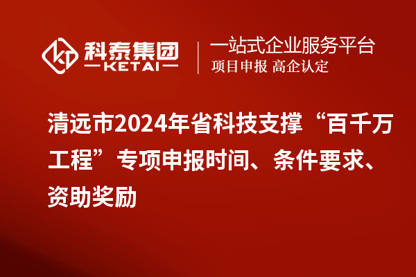 清遠市2024年省科技支撐“百千萬工程”專項申報時間、條件要求、資助獎勵