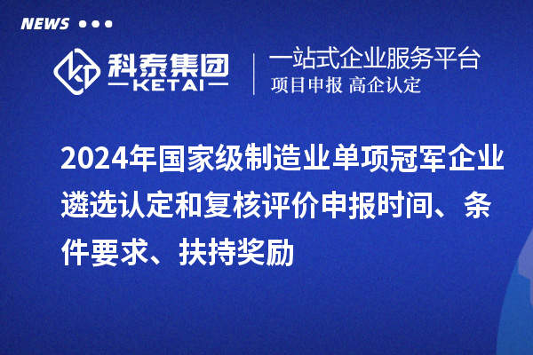 2024年國家級(jí)制造業(yè)單項(xiàng)冠軍企業(yè)遴選認(rèn)定和復(fù)核評(píng)價(jià)申報(bào)時(shí)間、條件要求、扶持獎(jiǎng)勵(lì)