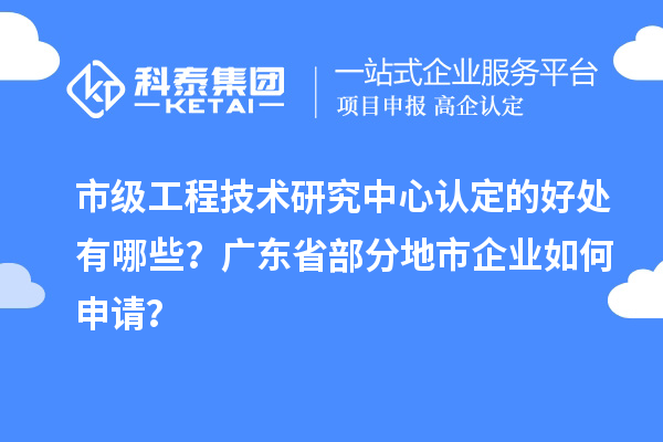 市級工程技術研究中心認定的好處有哪些？廣東省部分地市企業如何申請？
