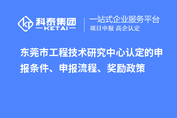 東莞市工程技術研究中心認定的申報條件、申報流程、獎勵政策