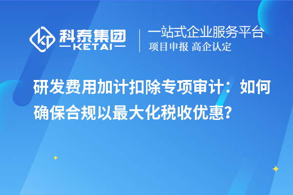 研發(fā)費(fèi)用加計扣除專項審計：如何確保合規(guī)以最大化稅收優(yōu)惠？