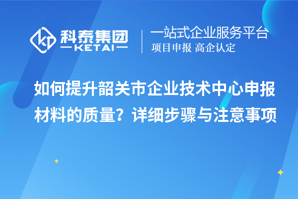 如何提升韶關(guān)市企業(yè)技術(shù)中心申報(bào)材料的質(zhì)量？詳細(xì)步驟與注意事項(xiàng)