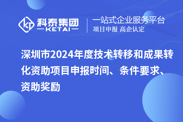 深圳市2024年度技術轉移和成果轉化資助<a href=http://www.xjsygy.com/shenbao.html target=_blank class=infotextkey>項目申報</a>時間、條件要求、資助獎勵