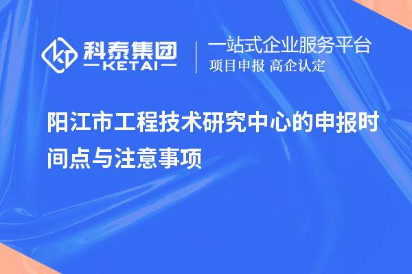 陽江市工程技術研究中心的申報時間點與注意事項
