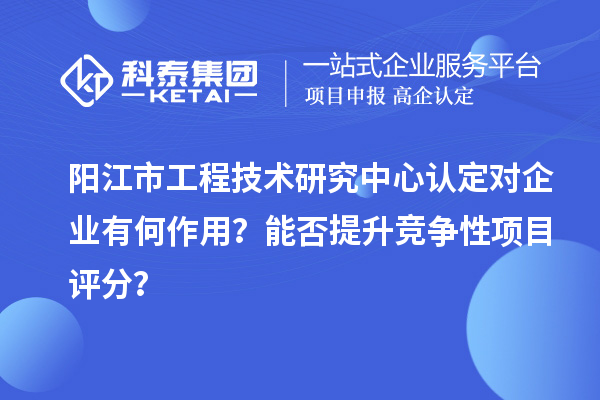 陽江市工程技術研究中心認定對企業有何作用？能否提升競爭性項目評分？