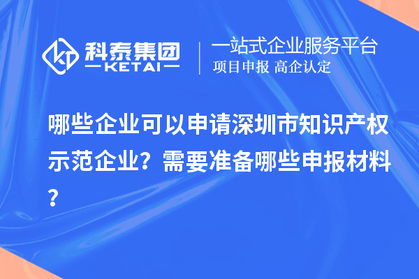 哪些企業可以申請深圳市知識產權示范企業？需要準備哪些申報材料？