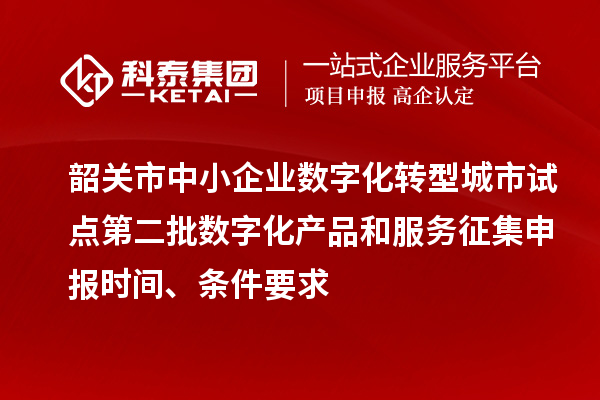 韶關市中小企業數字化轉型城市試點第二批數字化產品和服務征集申報時間、條件要求
