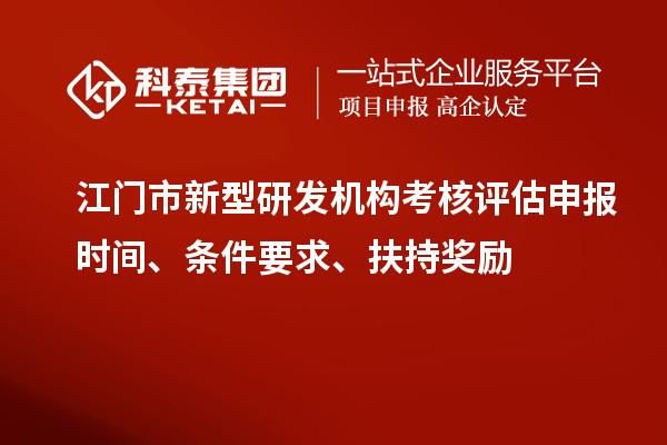 江門(mén)市新型研發(fā)機(jī)構(gòu)考核評(píng)估申報(bào)時(shí)間、條件要求、扶持獎(jiǎng)勵(lì)