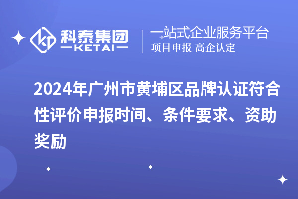 2024年廣州市黃埔區(qū)品牌認(rèn)證符合性評價申報時間、條件要求、資助獎勵