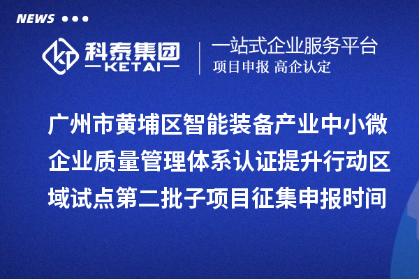 廣州市黃埔區(qū)智能裝備產(chǎn)業(yè)中小微企業(yè)質(zhì)量管理體系認證提升行動區(qū)域試點第二批子項目征集申報時間、條件要求、扶持獎勵
