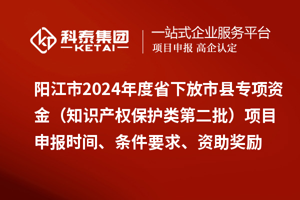 陽江市2024年度省下放市縣專項資金（知識產權保護類第二批）<a href=http://www.xjsygy.com/shenbao.html target=_blank class=infotextkey>項目申報</a>時間、條件要求、資助獎勵