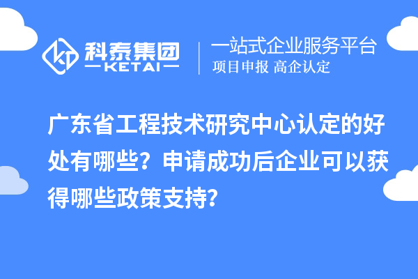 廣東省工程技術研究中心認定的好處有哪些？申請成功后企業可以獲得哪些政策支持？