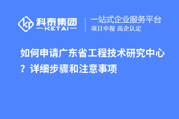 如何申請廣東省工程技術研究中心？詳細步驟和注意事項