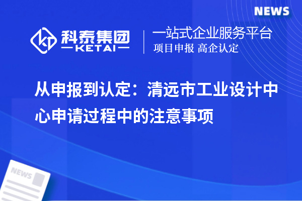 從申報到認定：清遠市工業設計中心申請過程中的注意事項