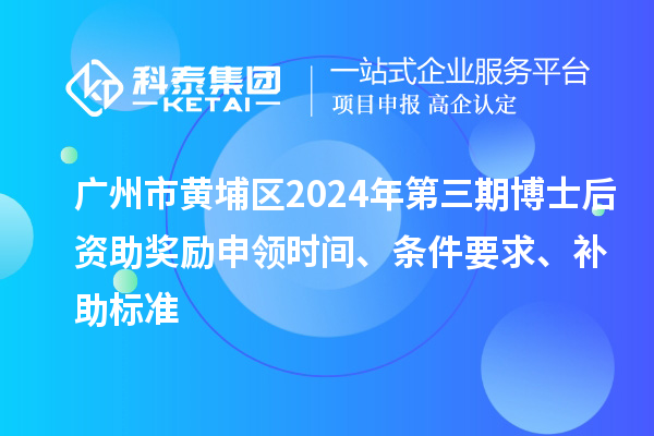 廣州市黃埔區2024年第三期博士后資助獎勵申領時間、條件要求、補助標準
