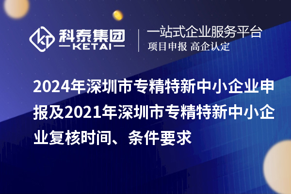 2024年深圳市專精特新中小企業(yè)申報及2021年深圳市專精特新中小企業(yè)復核時間、條件要求