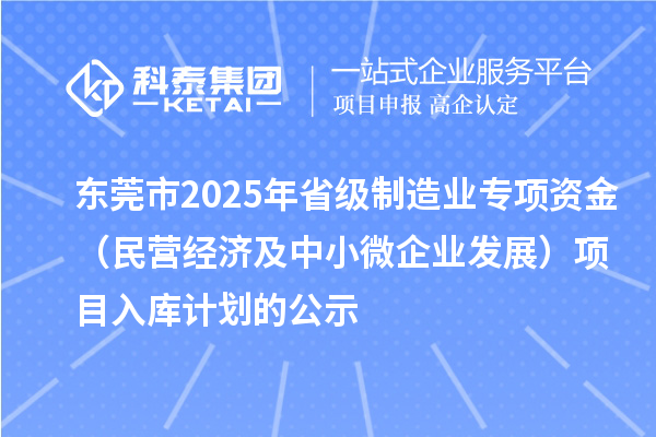 東莞市2025年省級制造業(yè)專項資金（民營經濟及中小微企業(yè)發(fā)展）項目入庫計劃的公示