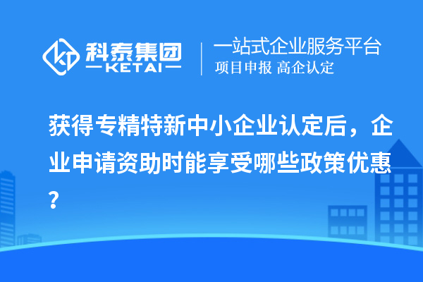 獲得專精特新中小企業(yè)認定后，企業(yè)申請資助時能享受哪些政策優(yōu)惠？