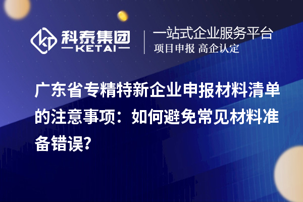 廣東省專精特新企業申報材料清單的注意事項：如何避免常見材料準備錯誤？