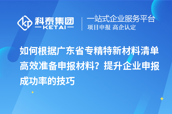 如何根據(jù)廣東省專精特新材料清單高效準備申報材料？提升企業(yè)申報成功率的技巧