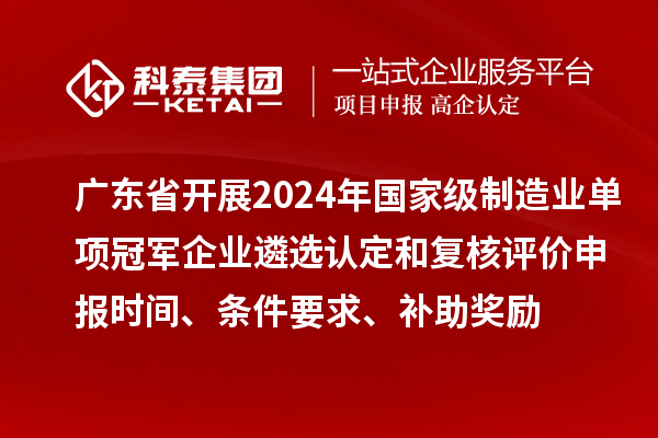 廣東省開展2024年國家級制造業(yè)單項冠軍企業(yè)遴選認(rèn)定和復(fù)核評價申報時間、條件要求、補(bǔ)助獎勵