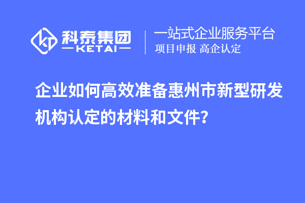 企業(yè)如何高效準(zhǔn)備惠州市新型研發(fā)機(jī)構(gòu)認(rèn)定的材料和文件？