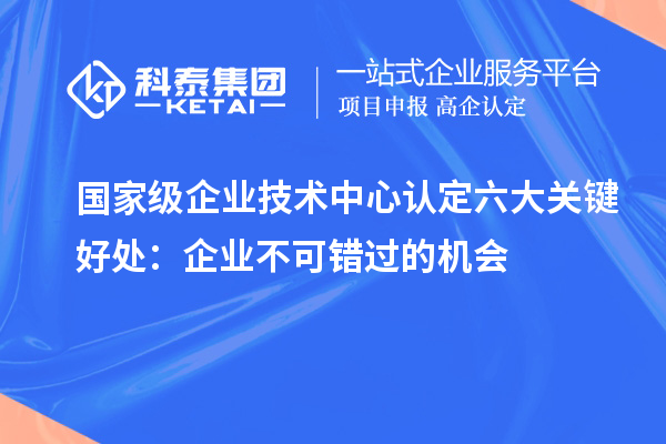 國家級企業(yè)技術(shù)中心認(rèn)定六大關(guān)鍵好處：企業(yè)不可錯過的機(jī)會