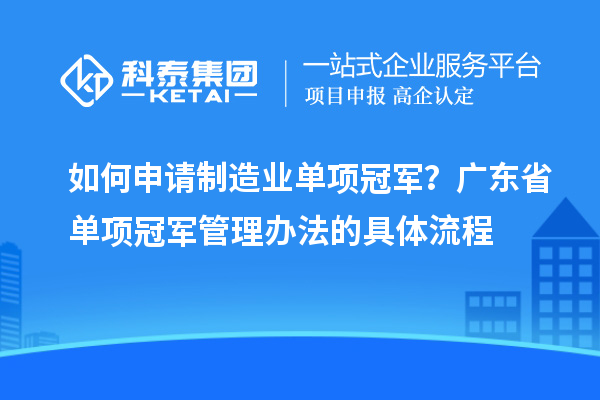 如何申請制造業單項冠軍？廣東省單項冠軍管理辦法的具體流程