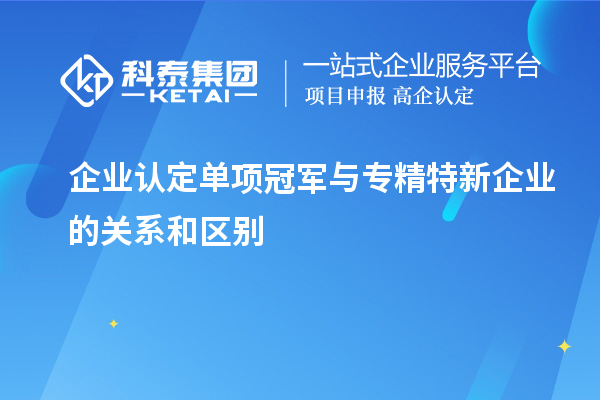 企業認定單項冠軍與專精特新企業的關系和區別