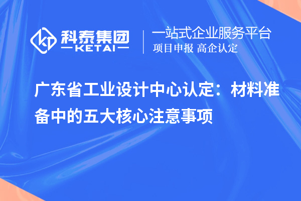 廣東省工業設計中心認定：材料準備中的五大核心注意事項