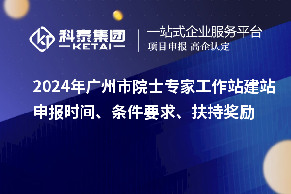 2024年廣州市院士專家工作站建站申報時間、條件要求、扶持獎勵