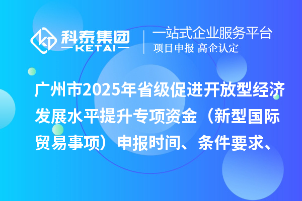 廣州市2025年省級促進開放型經濟發展水平提升專項資金（新型國際貿易事項）申報時間、條件要求、扶持獎勵