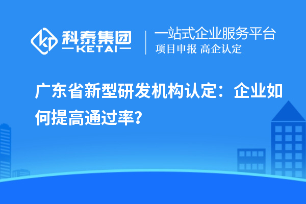 廣東省新型研發(fā)機(jī)構(gòu)認(rèn)定：企業(yè)如何提高通過率？