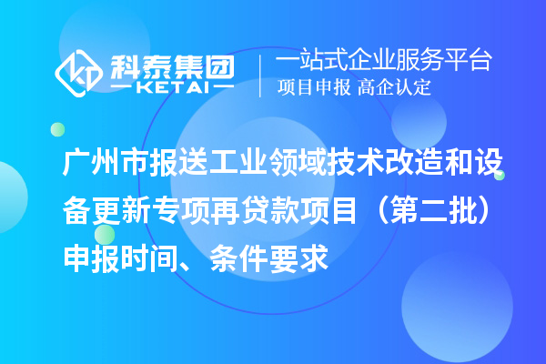 廣州市報(bào)送工業(yè)領(lǐng)域技術(shù)改造和設(shè)備更新專項(xiàng)再貸款項(xiàng)目（第二批）申報(bào)時(shí)間、條件要求