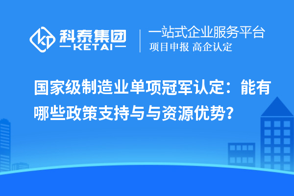 國家級制造業單項冠軍認定：能有哪些政策支持與與資源優勢？