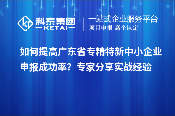 如何提高廣東省<a href=http://www.xjsygy.com/fuwu/zhuanjingtexin.html target=_blank class=infotextkey>專精特新中小企業(yè)</a>申報(bào)成功率？專家分享實(shí)戰(zhàn)經(jīng)驗(yàn)