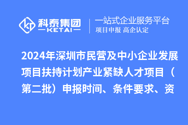 2024年深圳市民營及中小企業發展項目扶持計劃產業緊缺人才項目（第二批）申報時間、條件要求、資助獎勵