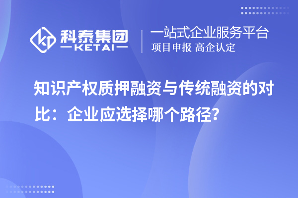 知識產(chǎn)權質押融資與傳統(tǒng)融資的對比：企業(yè)應選擇哪個路徑？