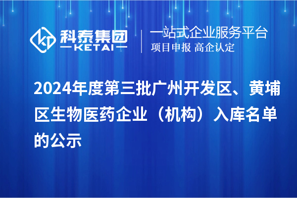 2024年度第三批廣州開(kāi)發(fā)區(qū)、黃埔區(qū)生物醫(yī)藥企業(yè)（機(jī)構(gòu)）入庫(kù)名單的公示
