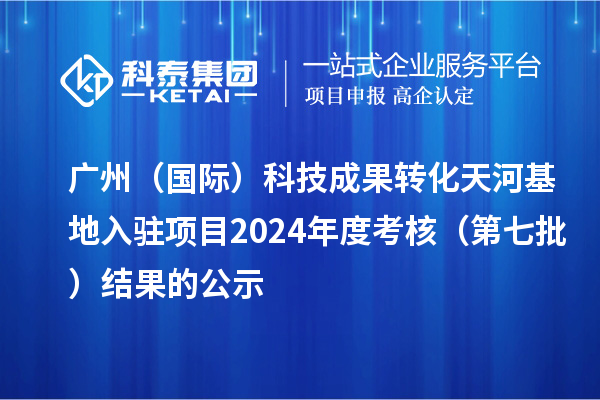 廣州（國際）科技成果轉化天河基地入駐項目2024年度考核（第七批）結果的公示