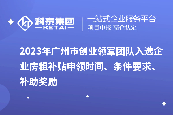 2023年廣州市創業領軍團隊入選企業房租補貼申領時間、條件要求、補助獎勵