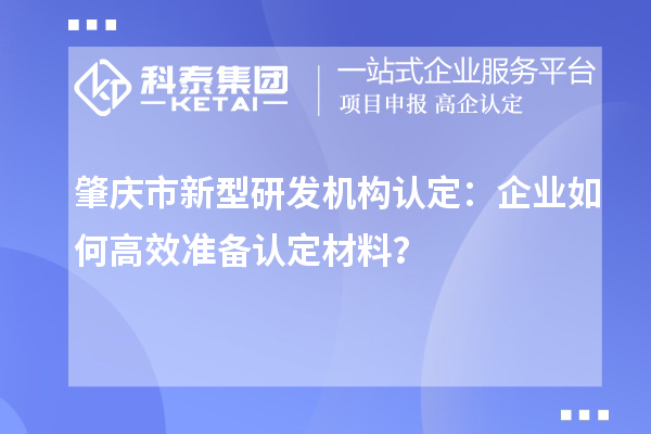 肇慶市新型研發(fā)機(jī)構(gòu)認(rèn)定：企業(yè)如何高效準(zhǔn)備認(rèn)定材料？