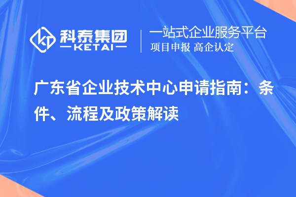 廣東省企業(yè)技術(shù)中心申請(qǐng)指南：條件、流程及政策解讀