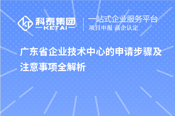 廣東省企業(yè)技術(shù)中心的申請(qǐng)步驟及注意事項(xiàng)全解析